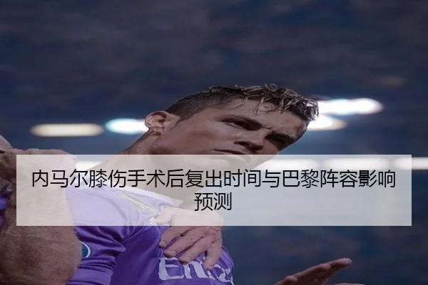内马尔膝伤手术后复出时间与巴黎阵容影响预测